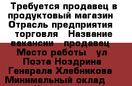 Требуется продавец в продуктовый магазин › Отрасль предприятия ­ торговля › Название вакансии ­ продавец › Место работы ­ ул. Поэта Ноздрина, Генерала Хлебникова › Минимальный оклад ­ 19 000 - Ивановская обл. Работа » Вакансии   . Ивановская обл.